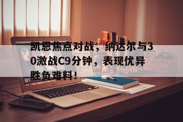 凯恩焦点对战，纳达尔与30激战C9分钟，表现优异胜负难料！